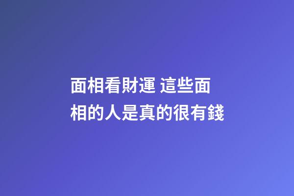 面相看財運 這些面相的人是真的很有錢
